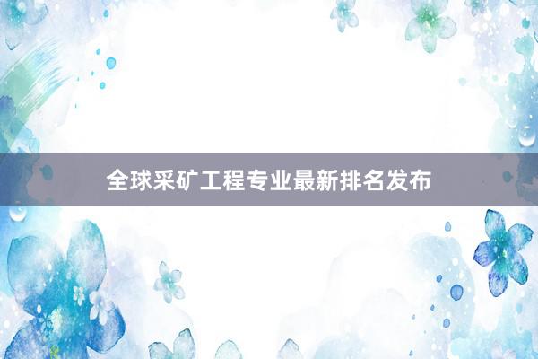 全球采矿工程专业最新排名发布