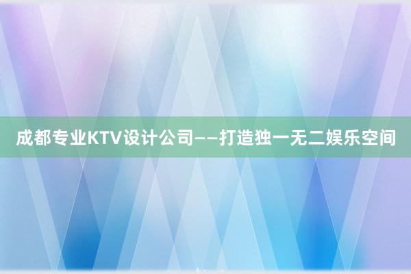 成都专业KTV设计公司——打造独一无二娱乐空间